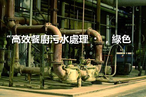 “高效餐廚污水處理，綠色環(huán)保新篇章”